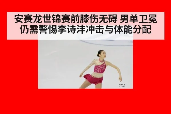 安赛龙世锦赛前膝伤无碍 男单卫冕仍需警惕李诗沣冲击与体能分配