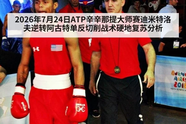 2026年7月24日ATP辛辛那提大师赛迪米特洛夫逆转阿古特单反切削战术硬地复苏分析