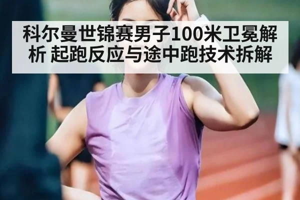 科尔曼世锦赛男子100米卫冕解析 起跑反应与途中跑技术拆解